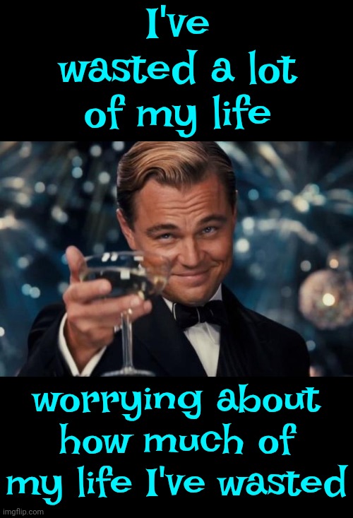 "Touché," Often Used In English, Means "Touched" Or "You've Hit Me."  It Originates From Fencing, Where It's Means POINT SCORED! | I've wasted a lot of my life; worrying about how much of my life I've wasted | image tagged in score,i'm the captain now,mic drop,oh yeah,memes,lol | made w/ Imgflip meme maker