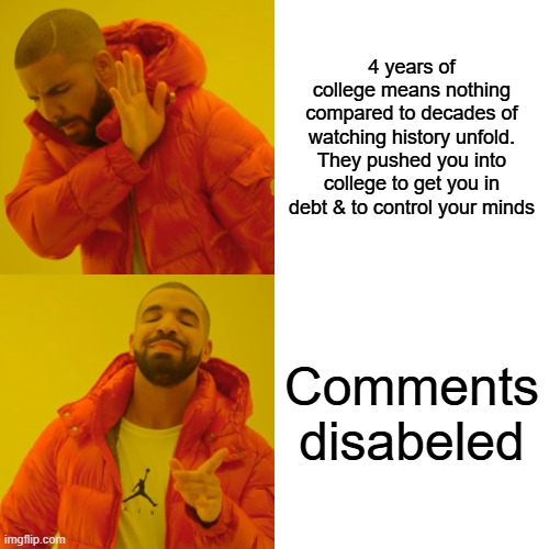 And thats a fact. | 4 years of college means nothing compared to decades of watching history unfold. They pushed you into college to get you in debt & to control your minds; Comments disabeled | image tagged in memes,drake hotline bling | made w/ Imgflip meme maker