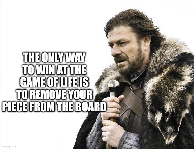 Everytime you start to win someone resets the game | THE ONLY WAY TO WIN AT THE GAME OF LIFE IS TO REMOVE YOUR PIECE FROM THE BOARD | image tagged in memes,brace yourselves x is coming,life is good but it can be better,life,rigged | made w/ Imgflip meme maker