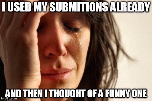 First World Problems Meme | I USED MY SUBMITIONS ALREADY AND THEN I THOUGHT OF A FUNNY ONE | image tagged in memes,first world problems | made w/ Imgflip meme maker