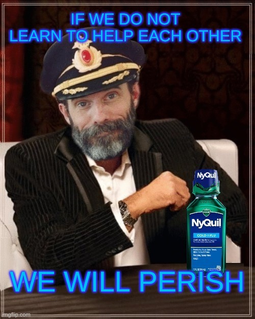 We need to help each other | IF WE DO NOT LEARN TO HELP EACH OTHER; WE WILL PERISH | image tagged in the most interesting man in the world,captain obvious,mankind,weapon of mass destruction,self help,love | made w/ Imgflip meme maker