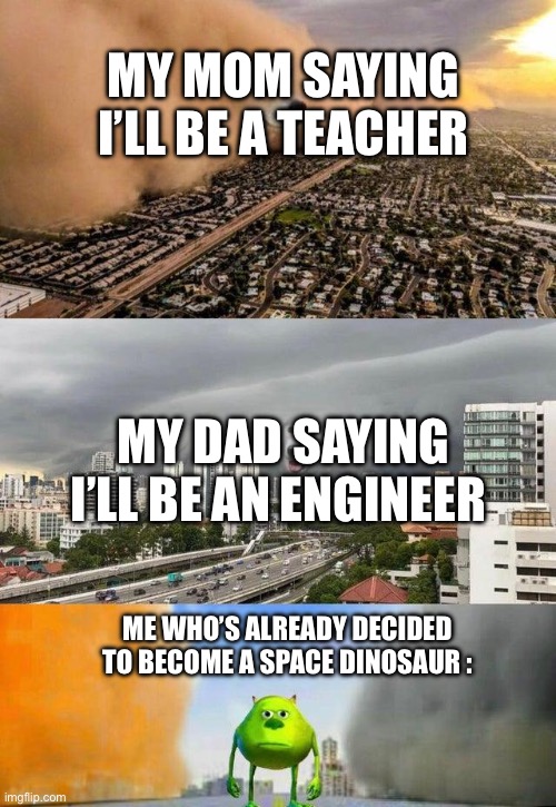 yeah… jobs are boring | MY MOM SAYING I’LL BE A TEACHER; MY DAD SAYING I’LL BE AN ENGINEER; ME WHO’S ALREADY DECIDED TO BECOME A SPACE DINOSAUR : | image tagged in mike wazowski storm dog,mike,meme | made w/ Imgflip meme maker