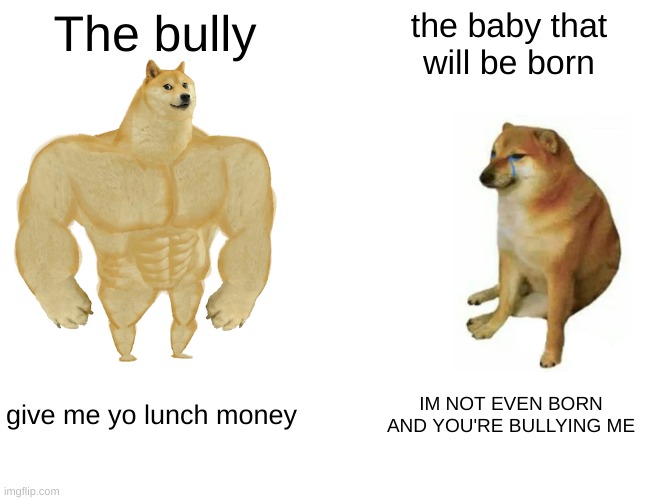 How come bro!!!!!! | The bully; the baby that will be born; give me yo lunch money; IM NOT EVEN BORN AND YOU'RE BULLYING ME | image tagged in memes,buff doge vs cheems | made w/ Imgflip meme maker