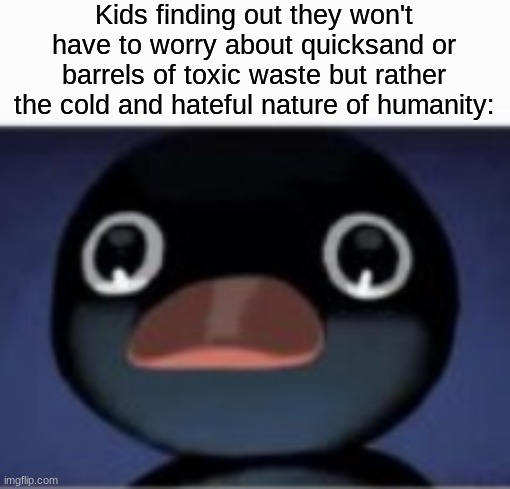 Kids finding out they won't have to worry about quicksand or barrels of toxic waste but rather the cold and hateful nature of humanity: | made w/ Imgflip meme maker