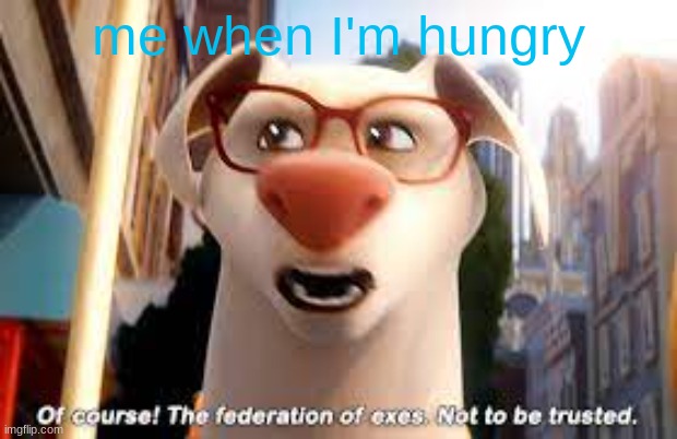 federation of exes | me when I'm hungry | image tagged in federation of exes | made w/ Imgflip meme maker