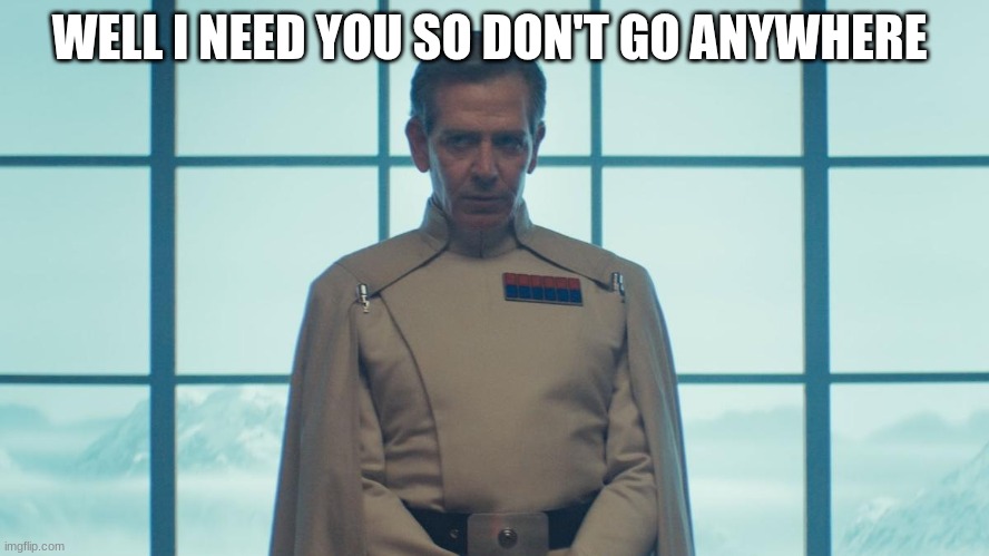 director krennic | WELL I NEED YOU SO DON'T GO ANYWHERE | image tagged in director krennic | made w/ Imgflip meme maker