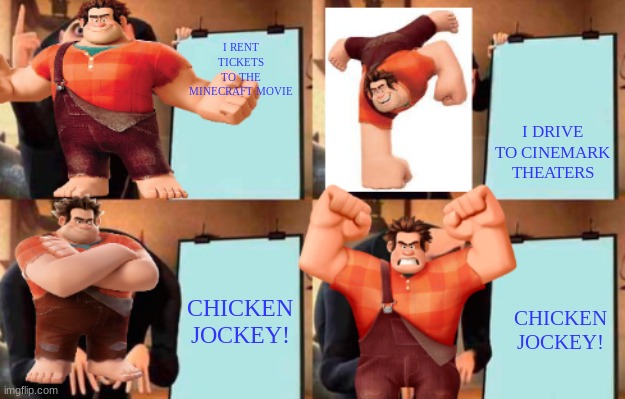 ralphs plan | I RENT TICKETS TO THE MINECRAFT MOVIE; I DRIVE TO CINEMARK THEATERS; CHICKEN JOCKEY! CHICKEN JOCKEY! | image tagged in ralphs plan | made w/ Imgflip meme maker