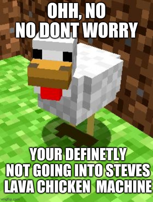 nono , ur going to be fine | OHH, NO NO DONT WORRY; YOUR DEFINETLY NOT GOING INTO STEVES LAVA CHICKEN  MACHINE | image tagged in minecraft advice chicken | made w/ Imgflip meme maker