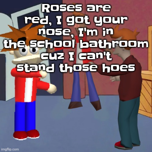 I don't know | Roses are red, I got your nose, I'm in the school bathroom cuz I can't stand those hoes | image tagged in i don't know | made w/ Imgflip meme maker