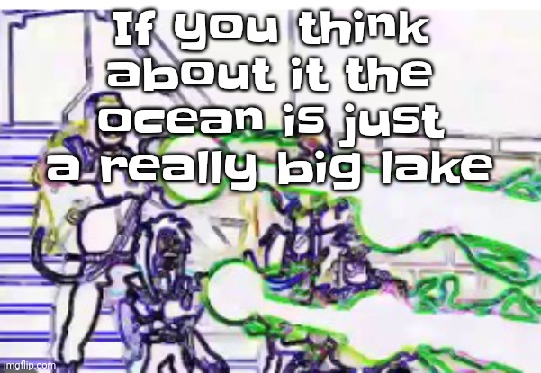 Idk why I felt the need to post this | If you think about it the ocean is just a really big lake | image tagged in horrendously bright | made w/ Imgflip meme maker
