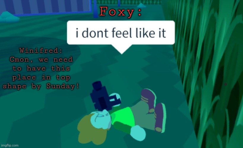FNAF:NE Meme #1 | Foxy:; Winifred: Cmon, we need to have this place in top shape by Sunday! | image tagged in i dont feel like it | made w/ Imgflip meme maker