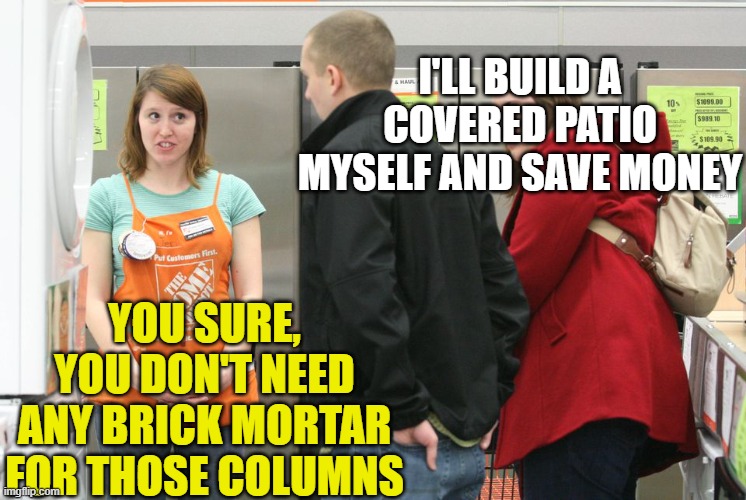 home depot | I'LL BUILD A COVERED PATIO MYSELF AND SAVE MONEY YOU SURE, YOU DON'T NEED ANY BRICK MORTAR FOR THOSE COLUMNS | image tagged in home depot | made w/ Imgflip meme maker