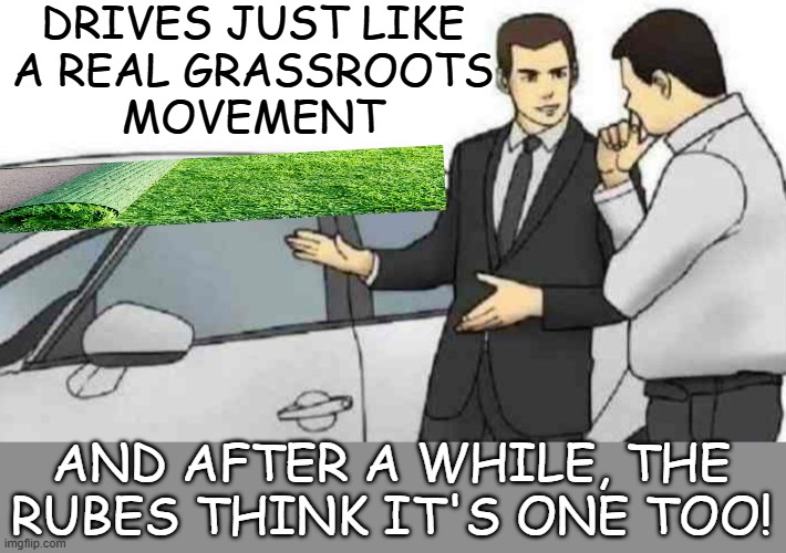 Car Salesman Slaps Roof Of Car Meme | DRIVES JUST LIKE
A REAL GRASSROOTS
MOVEMENT AND AFTER A WHILE, THE RUBES THINK IT'S ONE TOO! | image tagged in memes,car salesman slaps roof of car | made w/ Imgflip meme maker