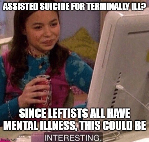 iCarly Interesting | ASSISTED SUICIDE FOR TERMINALLY ILL? SINCE LEFTISTS ALL HAVE MENTAL ILLNESS, THIS COULD BE | image tagged in icarly interesting | made w/ Imgflip meme maker