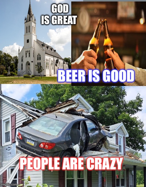 People are crazy | GOD IS GREAT; BEER IS GOOD; PEOPLE ARE CRAZY | image tagged in beer,god,crazy,song | made w/ Imgflip meme maker