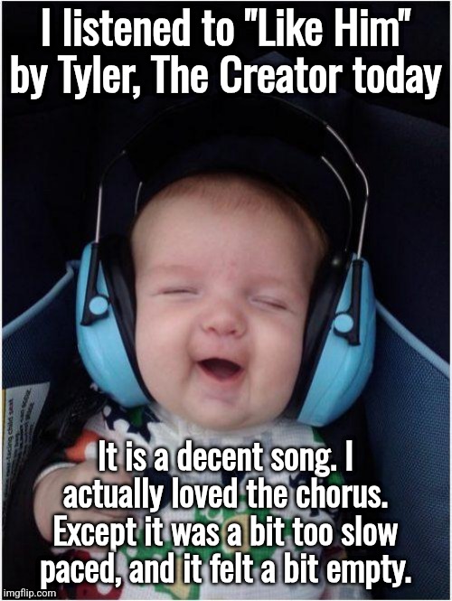 Actually good music is barely made nowadays so I gotta say I like it | I listened to "Like Him" by Tyler, The Creator today; It is a decent song. I actually loved the chorus. Except it was a bit too slow paced, and it felt a bit empty. | image tagged in memes,jammin baby | made w/ Imgflip meme maker