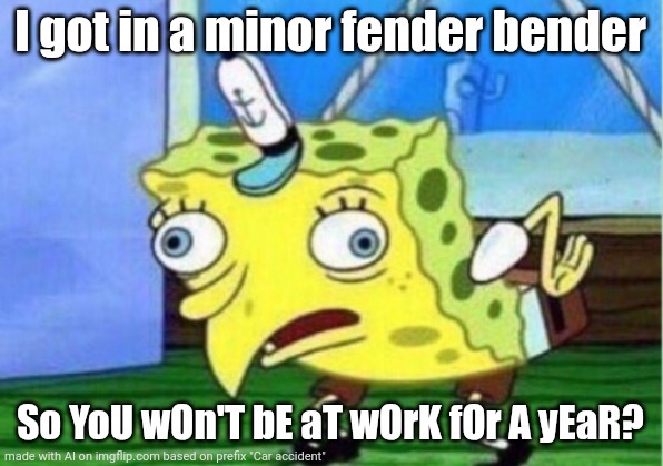 Mocking Spongebob | I got in a minor fender bender; So YoU wOn'T bE aT wOrK fOr A yEaR? | image tagged in memes,mocking spongebob | made w/ Imgflip meme maker