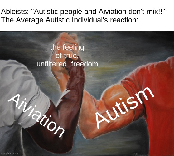 This career and ASD mix perfectly | Ableists: "Autistic people and Aiviation don't mix!!"
The Average Autistic Individual's reaction:; the feeling of true, unfiltered, freedom; Autism; Aiviation | image tagged in memes,epic handshake | made w/ Imgflip meme maker