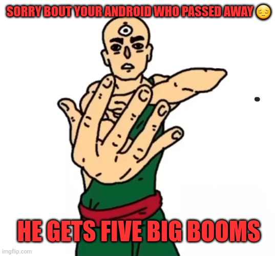 SORRY BOUT YOUR ANDROID WHO PASSED AWAY 😔; HE GETS FIVE BIG BOOMS | made w/ Imgflip meme maker