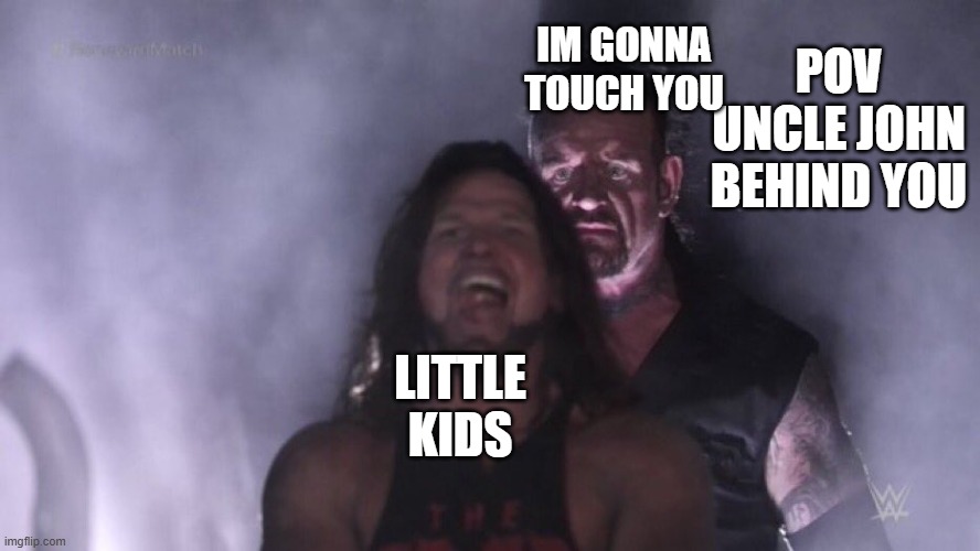 uncle john | POV UNCLE JOHN BEHIND YOU; IM GONNA TOUCH YOU; LITTLE KIDS | image tagged in aj styles undertaker | made w/ Imgflip meme maker