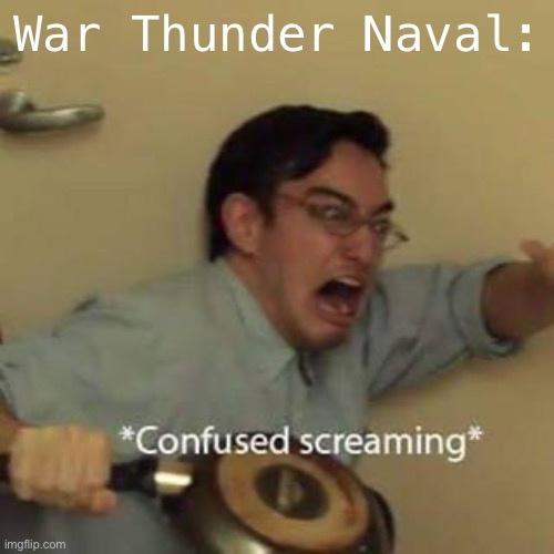 Confused Screaming | War Thunder Naval: | image tagged in confused screaming | made w/ Imgflip meme maker