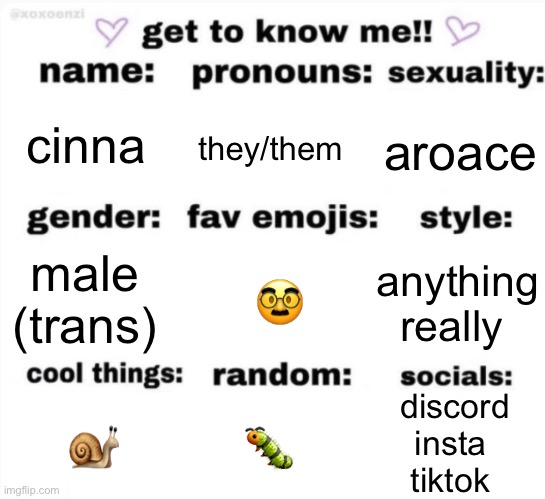 ts pmo | cinna; they/them; aroace; 🥸; anything really; male (trans); discord
insta
tiktok; 🐛; 🐌 | image tagged in get to know me but better | made w/ Imgflip meme maker