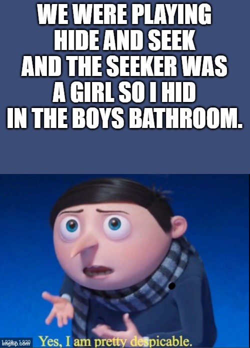 yes, i am pretty despicable | WE WERE PLAYING HIDE AND SEEK AND THE SEEKER WAS A GIRL SO I HID IN THE BOYS BATHROOM. | image tagged in yes i am pretty despicable | made w/ Imgflip meme maker