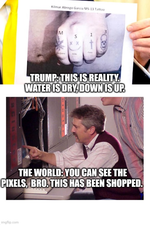 Trump's gaslighting is on a B/B+ level | TRUMP: THIS IS REALITY. WATER IS DRY, DOWN IS UP. THE WORLD: YOU CAN SEE THE PIXELS,  BRO. THIS HAS BEEN SHOPPED. | image tagged in kilmar abrego garcia ms13 photoshop tattoo,this looks shopped,donald trump,maga,gaslighting | made w/ Imgflip meme maker