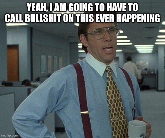 Yeah if you could  | YEAH, I AM GOING TO HAVE TO CALL BULLSHIT ON THIS EVER HAPPENING | image tagged in yeah if you could | made w/ Imgflip meme maker