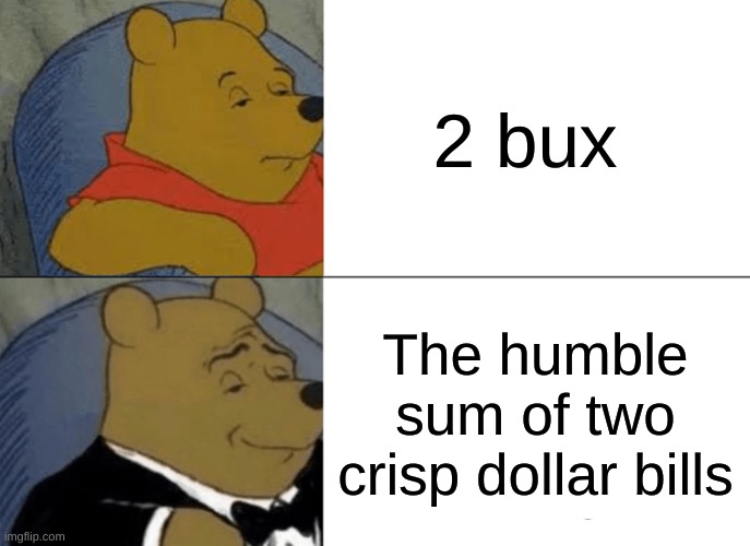 money | 2 bux; The humble sum of two crisp dollar bills | image tagged in memes,tuxedo winnie the pooh | made w/ Imgflip meme maker