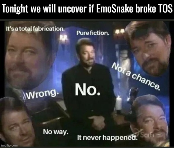 He didn't. Thanks for watching! | Tonight we will uncover if EmoSnake broke TOS | image tagged in it's fiction it never happened wrong we made it up,holy slopatron blyayman | made w/ Imgflip meme maker