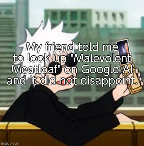 wtf | My friend told me to look up "Malevolent Meatloaf" on Google AI and it did not disappoint. | image tagged in gojo satoru lowtiergod | made w/ Imgflip meme maker
