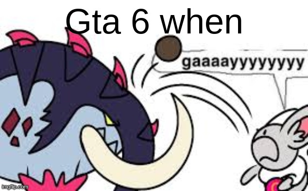gaaaayyyyyyyy | Gta 6 when | image tagged in gaaaayyyyyyyy | made w/ Imgflip meme maker