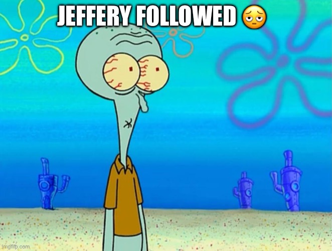 I hate Jeffery | JEFFERY FOLLOWED 🫩 | image tagged in scared squidward | made w/ Imgflip meme maker