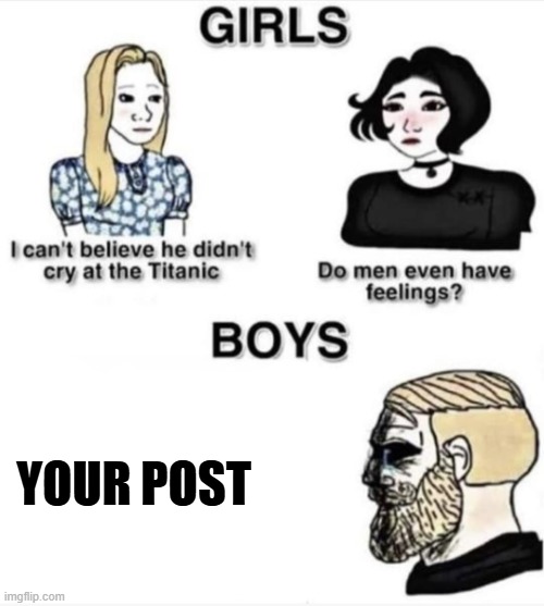 YOUR POST | image tagged in do men even have feelings | made w/ Imgflip meme maker