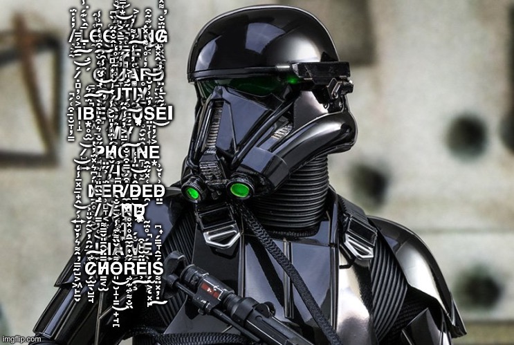Death trooper | Í̶̯̟͖̉̓̌̈́̓̈́̄͜͠ ̸̡̢̙͈̥͙͇͙͌̆͝ ̸͉͕̼̓̒̇̈́Ḷ̵̂̀͊́̇̾̄͘̕O̶̼͋͑̂G̶̤̩͑͜͜Ģ̷̺͙̜̄̿͌͆̓̅͝Į̸͕̭̫͖̙̬̬̒͘ΙN̷̳͔͔͈̆͋̃͒͜G̸̥͓̭̼͔̗̭̞̈̈́̐͌̽̓̍̕̕ ̷̡̛͉̠̲̝̭̖̘̀̀̅̓̓͌O̵̼̘̎̂̐̂̋̏͆̕F̷̻̻̅͑͂̋̓̚͘F̵̣͔͇̉̊̐ ̷̛̣̻̦̥͕͎́̄̄̉́̿͝͠G̸͛̐͒̈́͑̒͆͗̾͠ΙU̷̧̡̞͔̙͙̦̤̓̒̋̓̉̿̀͐̍͝A̶̛̖̻̻͎͑̓̾̓͌̓͘͠R̵̢̜̱͙̟̼̬̓͑̊͑͌̔̽Ḑ̶̛̭͓͙̪̏̄͊͝ ̷̝̬͍̳̭͖̿D̴̬̺̠̳̹̑̓͒̈́̾̑̉Ū̷̥͈̠̺̰̥̒̀̊̀͛̑͠Ţ̴̛͈͐̐͊Ι̰͓Y̸̠͔͕̥̯̊͜ ̵̣̮̞̦̳͒͑́̚Ι̩̝B̶̛͙̥̯̫̈́͛́̚͘̕͠E̵̺̔͑̌̋̕͠͝Ĉ̷̢̡̮̜͎̰̻̱͒̎̎̓̀̕͝A̶̧̧͈̫̖̠̠͆Ủ̷̡͉͚̟̘͙̮͙̰̐͐̽͘͘S̴̢̤̞̗̟̺͍̓̈́͗̓̆̇̕͝É̴̖̅̒̈͝Ι ̵̢̞̬͔͇͉̩̙͛͒̇̎̀̇̀͜M̸͕͇̈́Y̶̡̮͉̅̋̅̈̊́̚͠ ̷̺͇͍͝P̷̘͖̝̜̯͕̣̋̐H̸̬̯͕͙̰̺́̍̈́̍̓̎̆͐̾Ő̵̤͐̓́̾̂̋͠Ι̢͉̳̻̤̟N̴̡̪͇̬̰̑̈́̌E̵͙͐́̓̇ ̸̗̠̠͇̗̝̌̀Ỉ̶̟̺͜Ś̴̢͇̯͎̻̪̻͇̭̪͂̀͛͗̃́̒̂́ ̶̟̭̗̹͍̻̟̅̽̄̾̒͜͝N̸̠̯̥͕̣͕̮̎́͆͛̽̈́̓̔Ë̴̹̻̞͔͙̣͎̱͉̺́̉̋̈̕R̶̩̝͆̅ ̸̼̖̹͒́̿͒̉̐͘͠D̴̠̂̔̈̾͑͝E̶̯͑̽̋̈́̂D̴̤̲͗̔̌͗ ̸̛̳̦̥̄̄̏͆̎͜Ä̵̯̻͚̀̽͐̓̀̔̕̚͝Ņ̴̛̠̻̭̳̱̘̣͖̄́͂̀̒Ḑ̴̨̳̣͓͖̠̪̥̱̓͝ ̸̭̠̦̞̼́̄́̐̀̕Į̵̩͎̙̠̱́ ̵̺͓̫͔̋̑̓͐̃́̌̎̉Ι̼̝H̶͍͕̓̍A̴̧̾͂͋̒͊Ι͓͍V̵̧̳̘̲͔͉̐́͜Ę̶̡̖̩̺̞̘̖́̊̈́̃̚ ̴̺͕͖̙̠̬̿̂͌͛̓̌̇̕C̷̗̫̠̖̺̲̘͋͠H̸̳͔̫̿̈̆͂̄̎̌̿͌O̵͈̮̝̩͇̟̘̪͌͑̌̏͌͋̾͐͘͜͜Ŕ̴͎̰̼̲̭̥̽̊̀͋͊͋͌̐̏Ë̴̫̙͒̉͠Ι̨̗̫͕͓̙Ś̶̭̞̳̗͎̪͌̈̽̓͘͠ | image tagged in death trooper | made w/ Imgflip meme maker