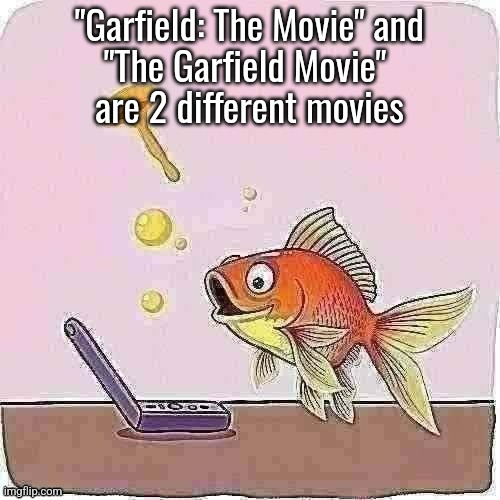 Goldfish cheering at flip phone | "Garfield: The Movie" and
"The Garfield Movie" 
are 2 different movies | image tagged in goldfish cheering at flip phone | made w/ Imgflip meme maker