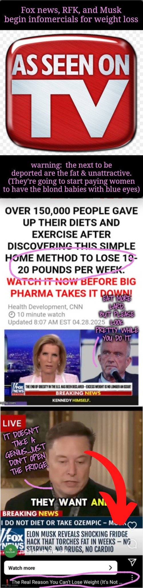The Body Shaming Begins and the Aryan Race Shall Rise | Fox news, RFK, and Musk begin infomercials for weight loss; warning:  the next to be deported are the fat & unattractive. (They're going to start paying women to have the blond babies with blue eyes); IT DOESN'T TAKE A GENIUS...JUST DON'T OPEN THE FRIDGE. | image tagged in instagram,infomercial,fox news,rfk jr,musk,aryan race | made w/ Imgflip meme maker