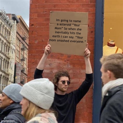 Yo mama jokes | Im going to name a asteroid “Your Mom” So when she inevitably hits the earth i can say. “Your mom smashed everyone.” | image tagged in man holding cardboard sign,you momma,smashed,the,world | made w/ Imgflip meme maker