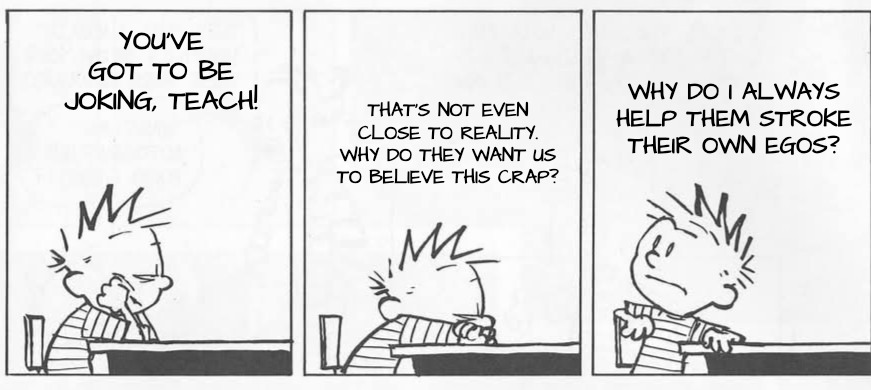 Propaganda in High School | WHY DO I ALWAYS HELP THEM STROKE THEIR OWN EGOS? YOU'VE GOT TO BE JOKING, TEACH! THAT'S NOT EVEN CLOSE TO REALITY. WHY DO THEY WANT US TO BELIEVE THIS CRAP? | image tagged in thinking | made w/ Imgflip meme maker