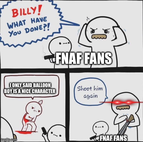 Bb sucks | FNAF FANS; I ONLY SAID BALLOON BOY IS A NICE CHARACTER; FNAF FANS | image tagged in shoot him again,fnaf | made w/ Imgflip meme maker