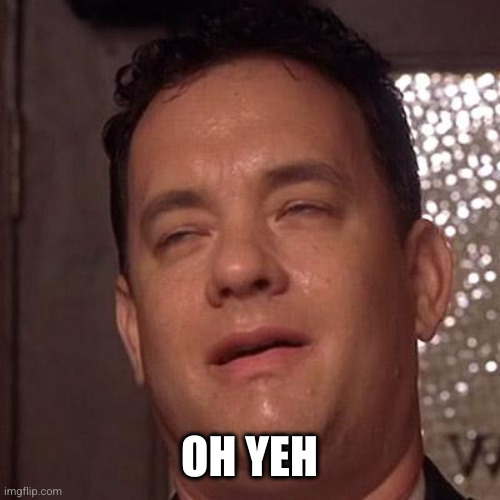 Tom Hanks Orgasm | OH YEH | image tagged in tom hanks orgasm | made w/ Imgflip meme maker