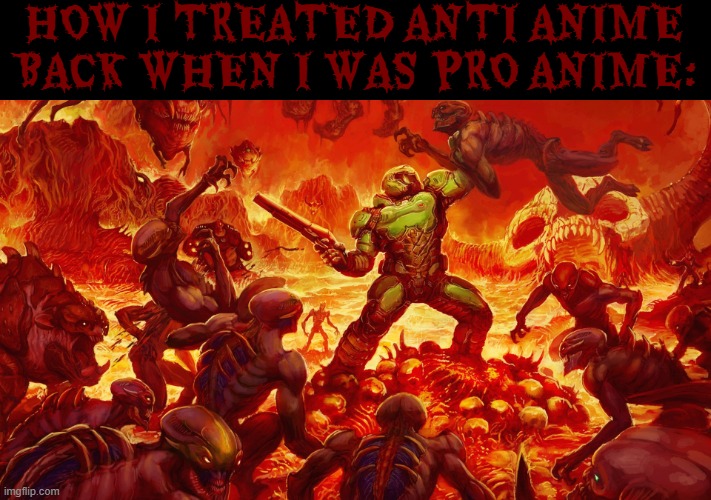 being pro anime wasn't even worth it, all I did was just make both anime, my life and my reputation worse | HOW I TREATED ANTI ANIME BACK WHEN I WAS PRO ANIME: | image tagged in doomguy,pro anime,relatable,doom,anti anime | made w/ Imgflip meme maker