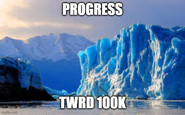Glacier | PROGRESS TWRD 100K | image tagged in glacier | made w/ Imgflip meme maker