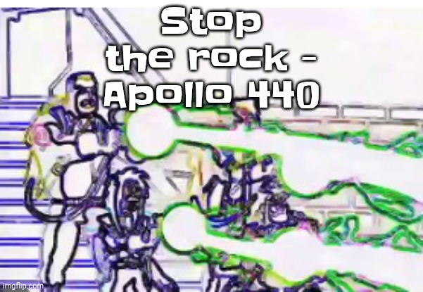 Horrendously bright | Stop the rock - Apollo 440 | image tagged in horrendously bright | made w/ Imgflip meme maker