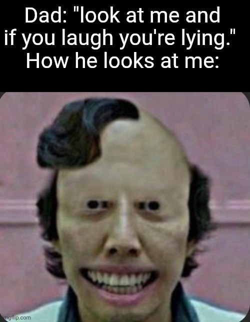 Idek | Dad: "look at me and if you laugh you're lying." 
How he looks at me: | made w/ Imgflip meme maker