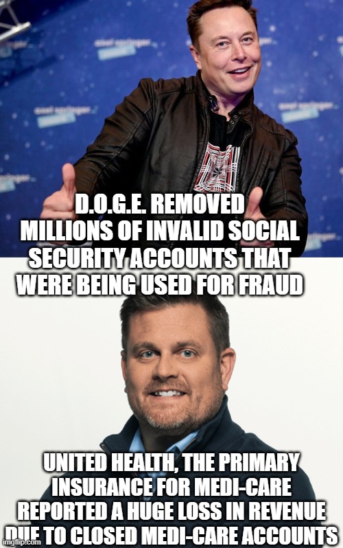 D.O.G.E. REMOVED MILLIONS OF INVALID SOCIAL SECURITY ACCOUNTS THAT WERE BEING USED FOR FRAUD; UNITED HEALTH, THE PRIMARY INSURANCE FOR MEDI-CARE REPORTED A HUGE LOSS IN REVENUE DUE TO CLOSED MEDI-CARE ACCOUNTS | image tagged in elon musk nice,united healthcare ceo | made w/ Imgflip meme maker