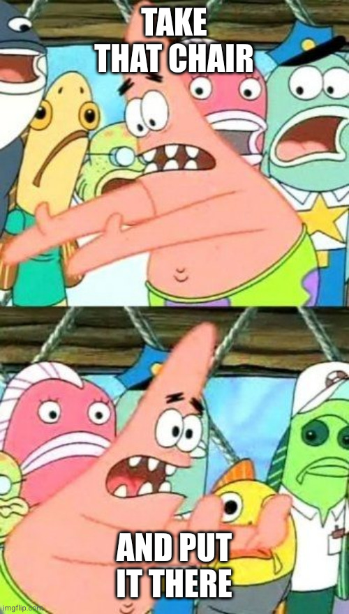 Put It Somewhere Else Patrick Meme | TAKE THAT CHAIR AND PUT IT THERE | image tagged in memes,put it somewhere else patrick | made w/ Imgflip meme maker