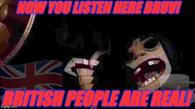 listen here bruv! | NOW YOU LISTEN HERE BRUV! BRITISH PEOPLE ARE REAL! | image tagged in gorillaz scream | made w/ Imgflip meme maker