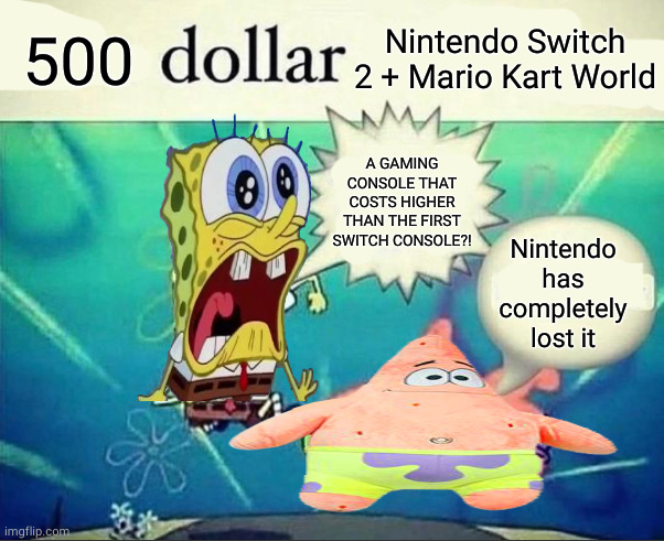 Basically Nintendo Switch 2's pricing in a nutshell | 500; Nintendo Switch 2 + Mario Kart World; A GAMING CONSOLE THAT COSTS HIGHER THAN THE FIRST SWITCH CONSOLE?! Nintendo has completely lost it | image tagged in 5 dollar foot long,nintendo switch,spongebob,memes,im bored,you have been eternally cursed for reading the tags | made w/ Imgflip meme maker